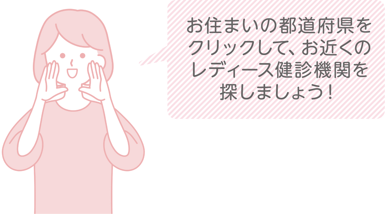 お住まいの都道府県をクリックして、お近くのレディース健診会場を探しましょう！