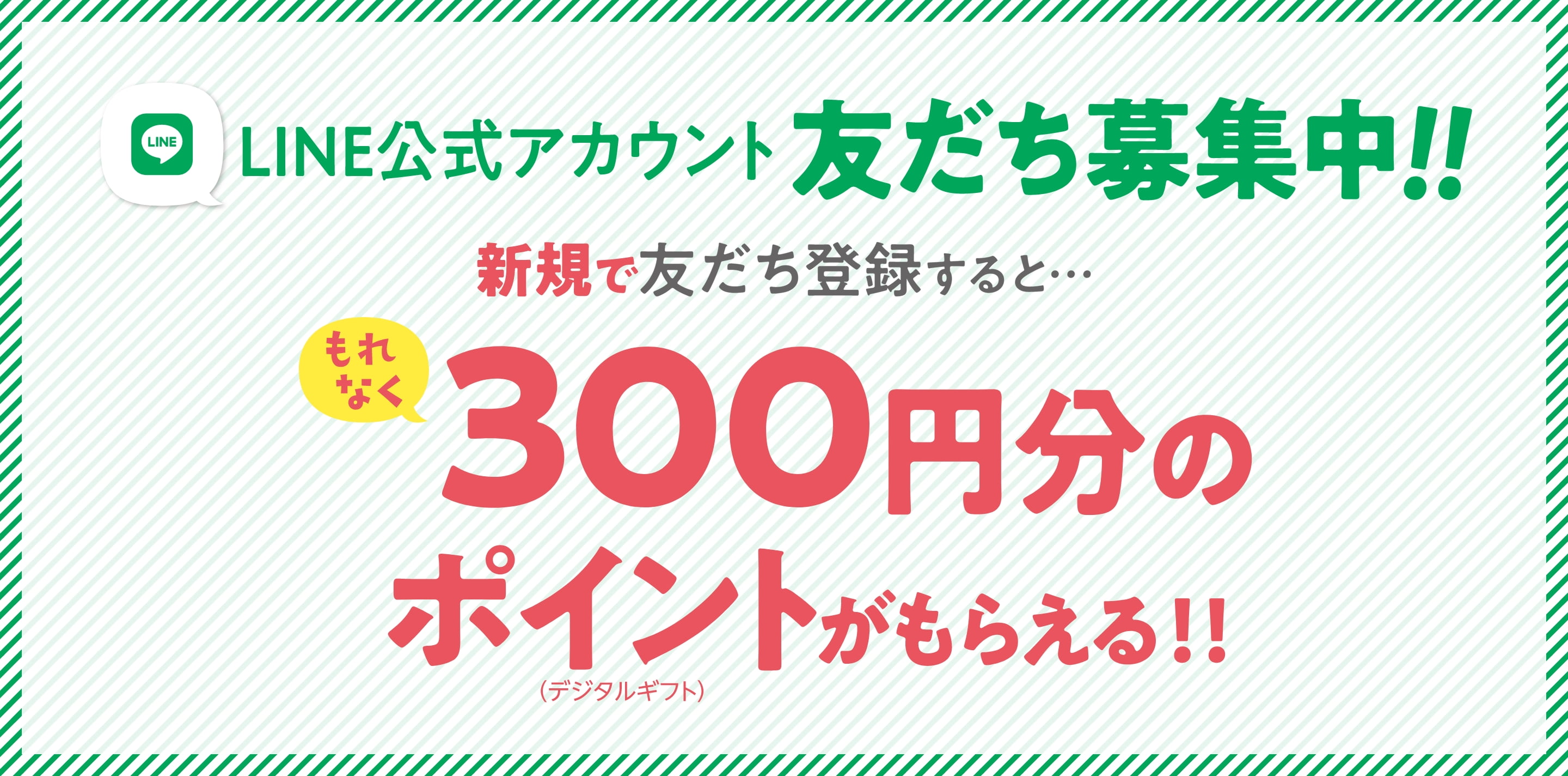 LINE公式アカウント友だち募集中！！新規で友だち登録すると・・・もれなく300円分のポイント（デジタルギフト）がもらえる！！